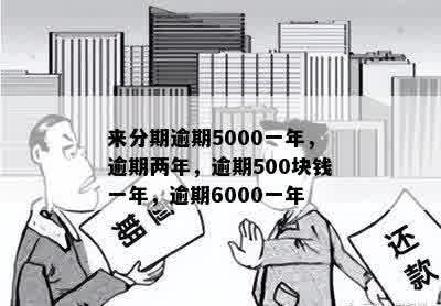 来分期逾期5000一年，逾期两年，逾期500块钱一年，逾期6000一年