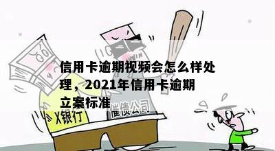 信用卡逾期视频会怎么样处理，2021年信用卡逾期立案标准