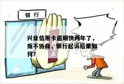 兴业信用卡逾期快两年了，拒不协商，银行起诉后果如何？