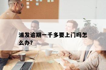 浦发逾期一千多要上门吗怎么办？