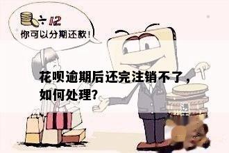 花呗逾期后还完注销不了，如何处理？