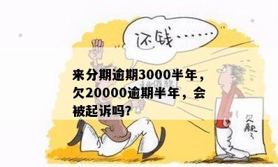 来分期逾期3000半年，欠20000逾期半年，会被起诉吗？