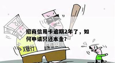 招商信用卡逾期2年了，如何申请只还本金？