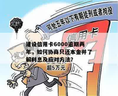 建设信用卡6000逾期两年，如何协商只还本金并了解利息及应对方法？