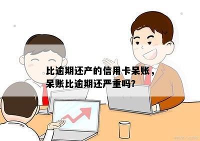 比逾期还产的信用卡呆账，呆账比逾期还严重吗？