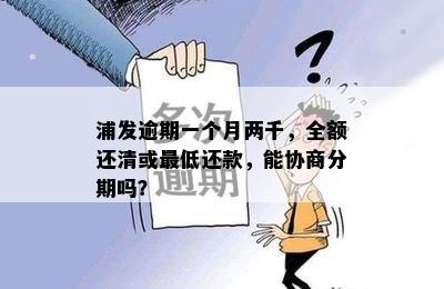 浦发逾期一个月两千，全额还清或更低还款，能协商分期吗？