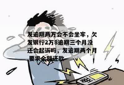 发逾期两万会不会坐牢，欠发银行2万8逾期三个月没还会起诉吗，发逾期两个月,要求全额还款