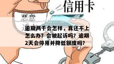 逾期两千会怎样，真还不上怎么办？会被起诉吗？逾期2天会停用并降低额度吗？