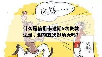 什么是信用卡逾期5次贷款记录，逾期五次影响大吗？