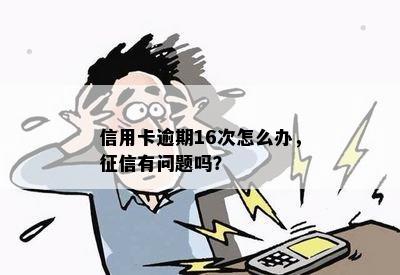 信用卡逾期16次怎么办，征信有问题吗？