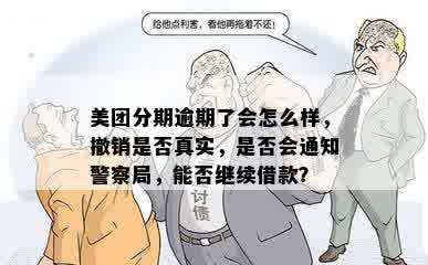 美团分期逾期了会怎么样，撤销是否真实，是否会通知警察局，能否继续借款？