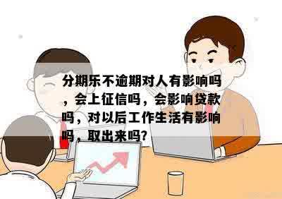 分期乐不逾期对人有影响吗，会上征信吗，会影响贷款吗，对以后工作生活有影响吗，取出来吗？