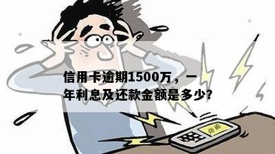 信用卡逾期1500万，一年利息及还款金额是多少？