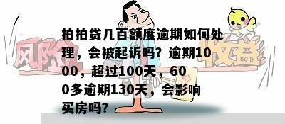 拍拍贷几百额度逾期如何处理，会被起诉吗？逾期1000，超过100天，600多逾期130天，会影响买房吗？