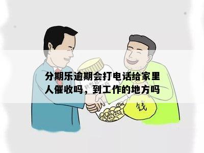 分期乐逾期会打电话给家里人催收吗，到工作的地方吗