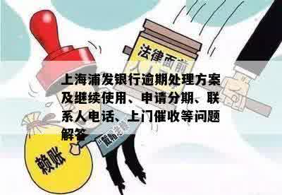 上海浦发银行逾期处理方案及继续使用、申请分期、联系人电话、上门催收等问题解答