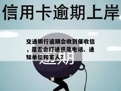 交通银行逾期会收到催收信，是否会打通讯录电话、通知单位和家人？