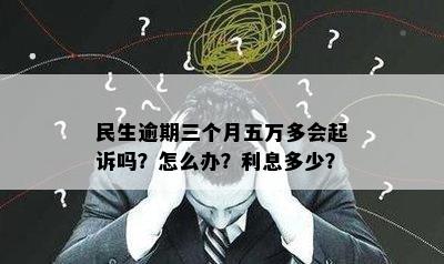 民生逾期三个月五万多会起诉吗？怎么办？利息多少？