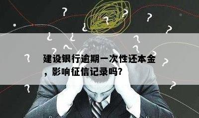 建设银行逾期一次性还本金，影响征信记录吗？