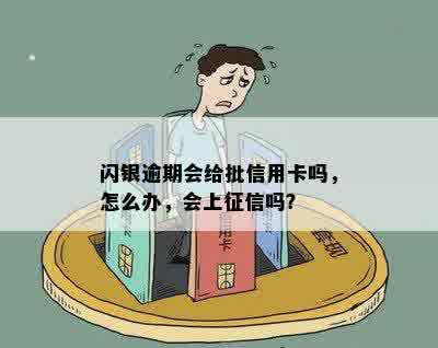 闪银逾期会给批信用卡吗，怎么办，会上征信吗？