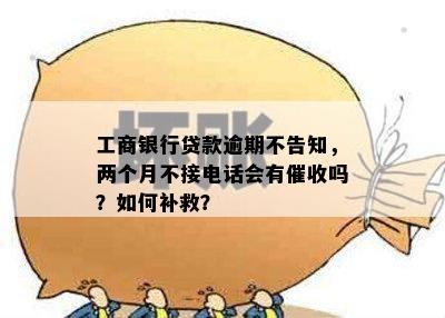 工商银行贷款逾期不告知，两个月不接电话会有催收吗？如何补救？