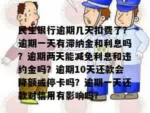 民生银行逾期几天扣费了？逾期一天有滞纳金和利息吗？逾期两天能减免利息和违约金吗？逾期10天还款会降额或停卡吗？逾期一天还款对信用有影响吗？