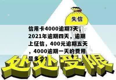 信用卡4000逾期7天，2021年逾期四天，逾期上征信，400元逾期五天，4000逾期一天的费用是多少？