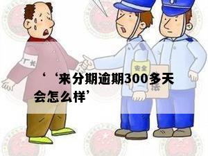 ‘‘来分期逾期300多天会怎么样’