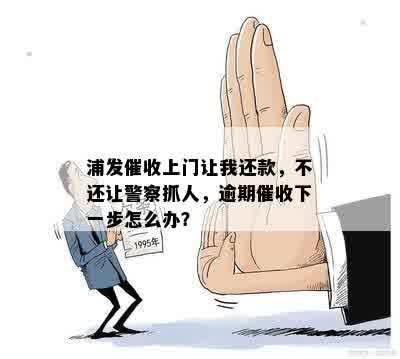 浦发催收上门让我还款，不还让警察抓人，逾期催收下一步怎么办？