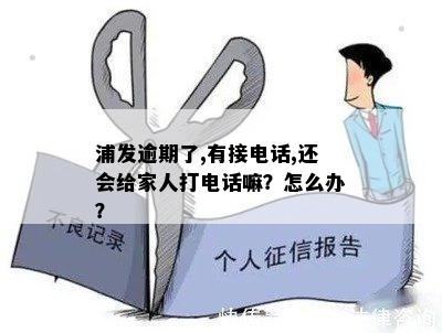 浦发逾期了,有接电话,还会给家人打电话嘛？怎么办？