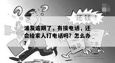 浦发逾期了，有接电话，还会给家人打电话吗？怎么办？