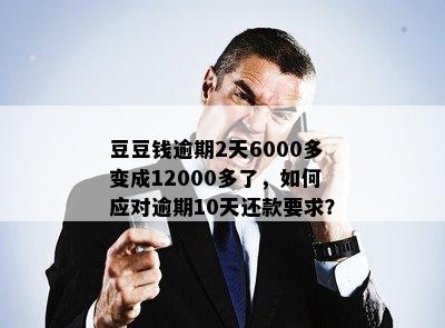 豆豆钱逾期2天6000多变成12000多了，如何应对逾期10天还款要求？