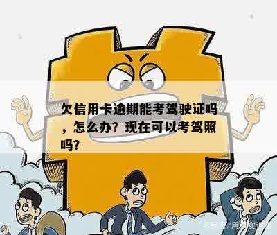 欠信用卡逾期能考驾驶证吗，怎么办？现在可以考驾照吗？