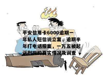 平安信用卡6000逾期一年私人短信说立案，逾期半年打电话报案，一万五被起诉刑拘的真实情况及调查