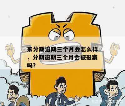 来分期逾期三个月会怎么样，分期逾期三个月会被报案吗？