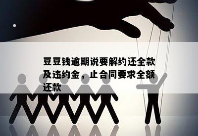 豆豆钱逾期说要解约还全款及违约金，止合同要求全额还款