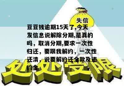 豆豆钱逾期15天了,今天发信息说解除分期,是真的吗，取消分期,要求一次性归还，要跟我解约，一次性还清，说要解约还全款及违约金