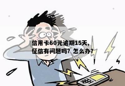 信用卡60元逾期15天,征信有问题吗？怎么办？