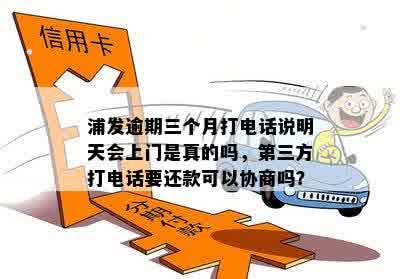 浦发逾期三个月打电话说明天会上门是真的吗，第三方打电话要还款可以协商吗？