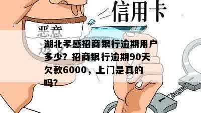 湖北孝感招商银行逾期用户多少？招商银行逾期90天欠款6000，上门是真的吗？