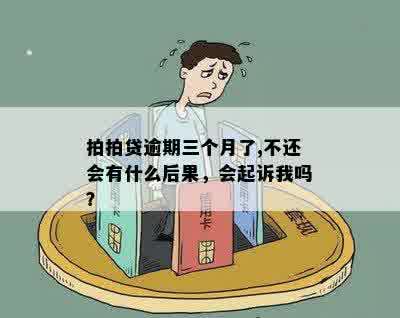 拍拍贷逾期三个月了,不还会有什么后果，会起诉我吗？