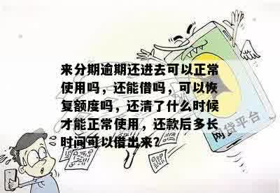 来分期逾期还进去可以正常使用吗，还能借吗，可以恢复额度吗，还清了什么时候才能正常使用，还款后多长时间可以借出来？