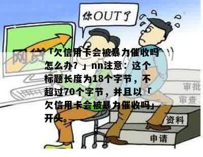 「欠信用卡会被暴力催收吗怎么办？」nn注意：这个标题长度为18个字节，不超过70个字节，并且以「欠信用卡会被暴力催收吗」开头。