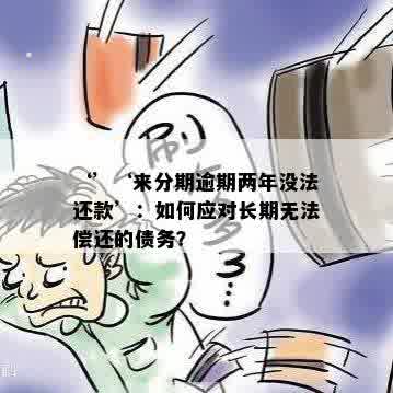 ‘’‘来分期逾期两年没法还款’：如何应对长期无法偿还的债务？