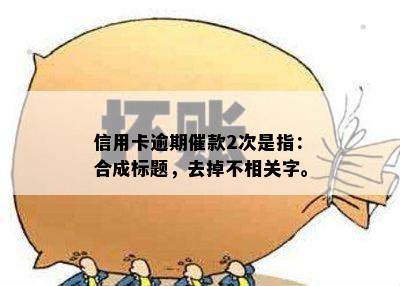 信用卡逾期催款2次是指：合成标题，去掉不相关字。