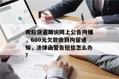 微粒贷逾期说网上公告拘捕，600元欠款收到拘留通知，法律函警告短信怎么办？