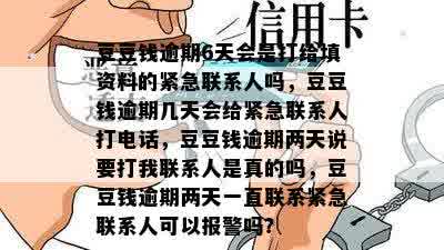 豆豆钱逾期6天会是打给填资料的紧急联系人吗，豆豆钱逾期几天会给紧急联系人打电话，豆豆钱逾期两天说要打我联系人是真的吗，豆豆钱逾期两天一直联系紧急联系人可以报警吗？