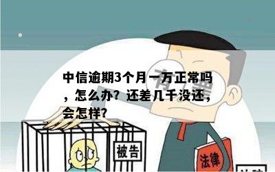 中信逾期3个月一万正常吗，怎么办？还差几千没还，会怎样？