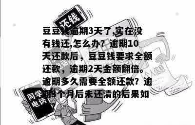 豆豆钱逾期3天了,实在没有钱还,怎么办？逾期10天还款后，豆豆钱要求全额还款，逾期2天金额翻倍。逾期多久需要全额还款？逾期3个月后未还清的后果如何？