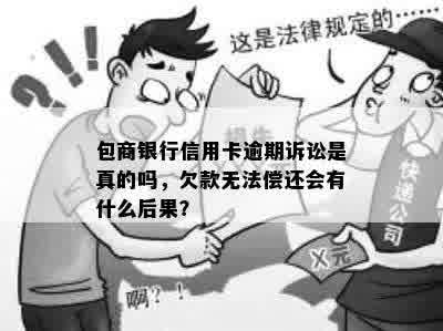 包商银行信用卡逾期诉讼是真的吗，欠款无法偿还会有什么后果？